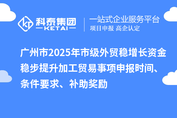 廣州市2025年市級外貿(mào)穩(wěn)增長資金穩(wěn)步提升加工貿(mào)易事項(xiàng)申報(bào)時(shí)間、條件要求、補(bǔ)助獎(jiǎng)勵(lì)