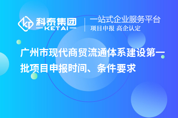 廣州市現(xiàn)代商貿(mào)流通體系建設(shè)第一批項(xiàng)目申報(bào)時(shí)間、條件要求