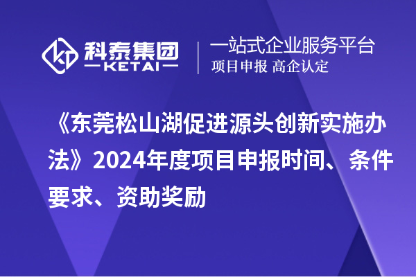 《東莞松山湖促進(jìn)源頭創(chuàng)新實施辦法》2024年度項目申報時間、條件要求、資助獎勵