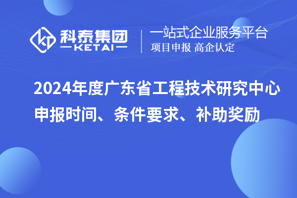 2024年度廣東省工程技術研究中心申報時間、條件要求、補助獎勵