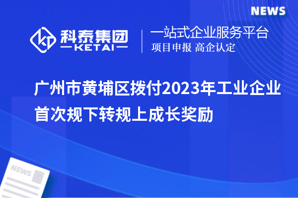 廣州市黃埔區(qū)撥付2023年工業(yè)企業(yè)首次規(guī)下轉(zhuǎn)規(guī)上成長獎(jiǎng)勵(lì)