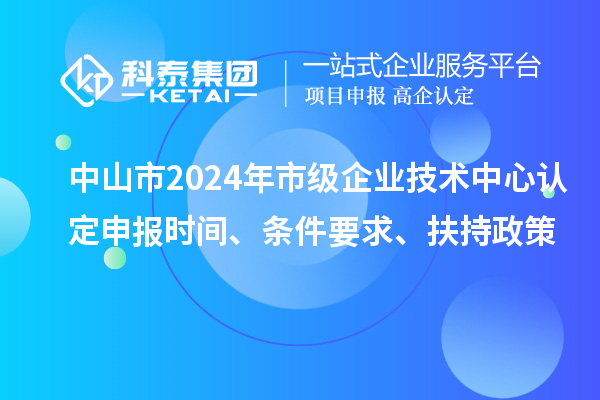 中山市2024年市級(jí)企業(yè)技術(shù)中心認(rèn)定申報(bào)時(shí)間、條件要求、扶持政策