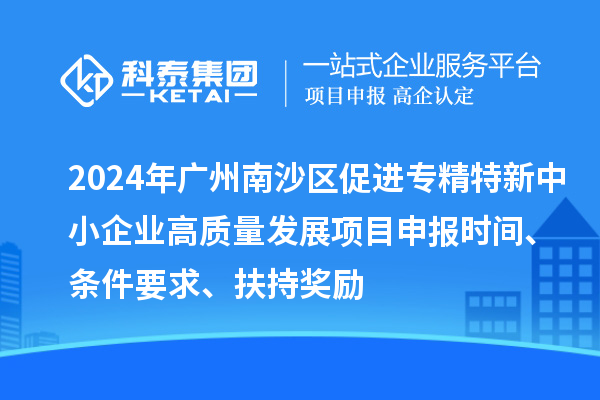 2024年廣州南沙區(qū)促進專精特新中小企業(yè)高質量發(fā)展項目申報時間、條件要求、扶持獎勵