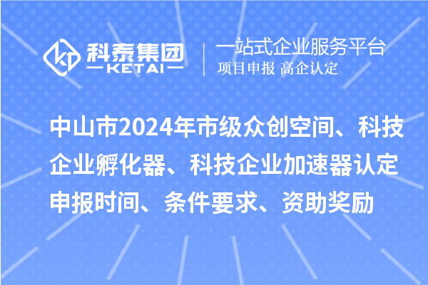 中山市2024年市級眾創(chuàng)空間、科技企業(yè)孵化器、科技企業(yè)加速器認定申報時間、條件要求、資助獎勵