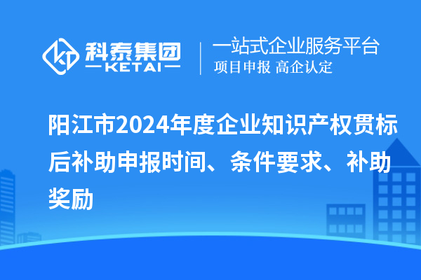 陽江市2024年度企業(yè)知識(shí)產(chǎn)權(quán)貫標(biāo)后補(bǔ)助申報(bào)時(shí)間、條件要求、補(bǔ)助獎(jiǎng)勵(lì)