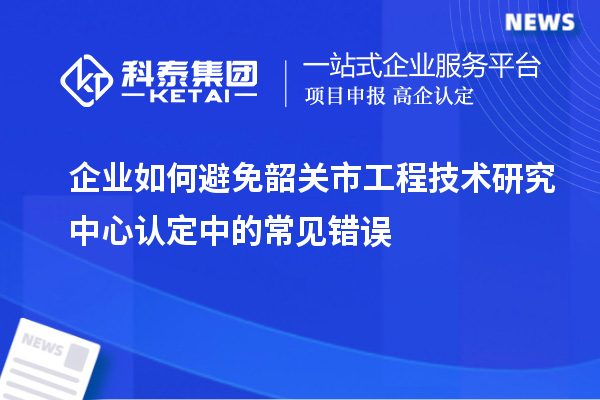 企業(yè)如何避免韶關(guān)市工程技術(shù)研究中心認(rèn)定中的常見錯(cuò)誤