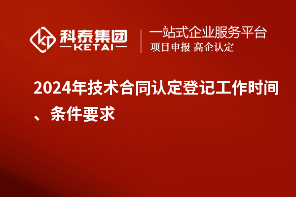 2024年技術(shù)合同認(rèn)定登記工作時(shí)間、條件要求