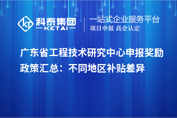 廣東省工程技術(shù)研究中心申報(bào)獎(jiǎng)勵(lì)政策匯總：不同地區(qū)補(bǔ)貼差異