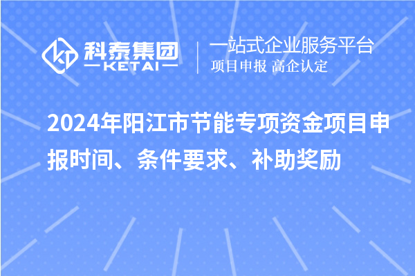 2024年陽江市節(jié)能專項(xiàng)資金<a href=http://m.gif521.com/shenbao.html target=_blank class=infotextkey>項(xiàng)目申報(bào)</a>時(shí)間、條件要求、補(bǔ)助獎(jiǎng)勵(lì)