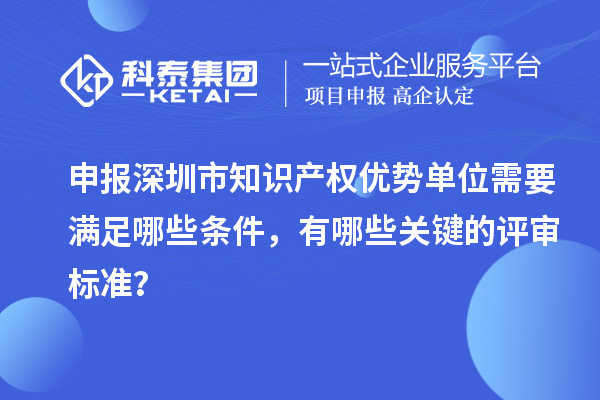 申報深圳市知識產(chǎn)權(quán)優(yōu)勢單位需要滿足哪些條件，有哪些關(guān)鍵的評審標(biāo)準(zhǔn)？