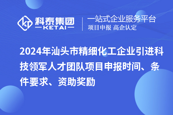 2024年汕頭市精細(xì)化工企業(yè)引進(jìn)科技領(lǐng)軍人才團(tuán)隊(duì)項(xiàng)目申報(bào)時(shí)間、條件要求、資助獎(jiǎng)勵(lì)