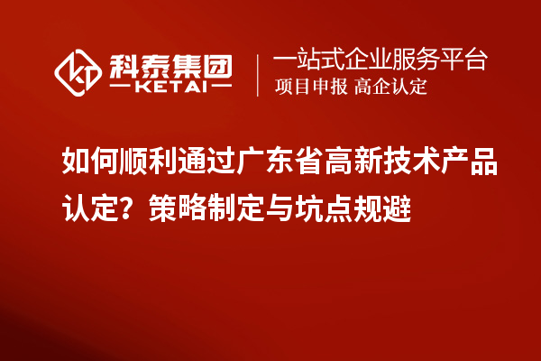 如何順利通過廣東省高新技術產品認定？策略制定與坑點規(guī)避