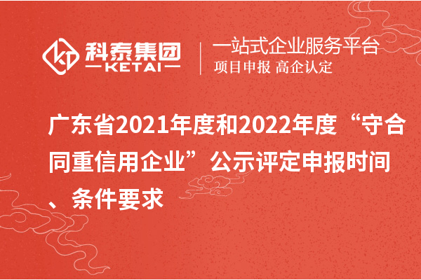 廣東省2021年度和2022年度“守合同重信用企業(yè)”公示評(píng)定申報(bào)時(shí)間、條件要求