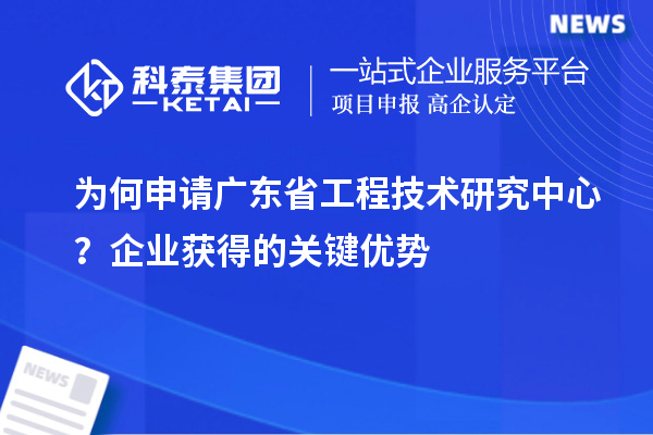 為何申請(qǐng)廣東省工程技術(shù)研究中心？企業(yè)獲得的關(guān)鍵優(yōu)勢(shì)