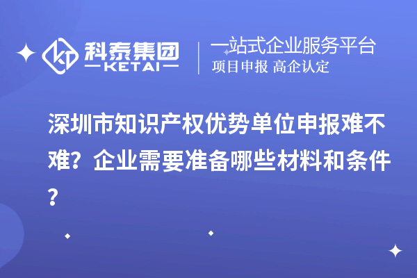 深圳市知識(shí)產(chǎn)權(quán)優(yōu)勢單位申報(bào)難不難？企業(yè)需要準(zhǔn)備哪些材料和條件？