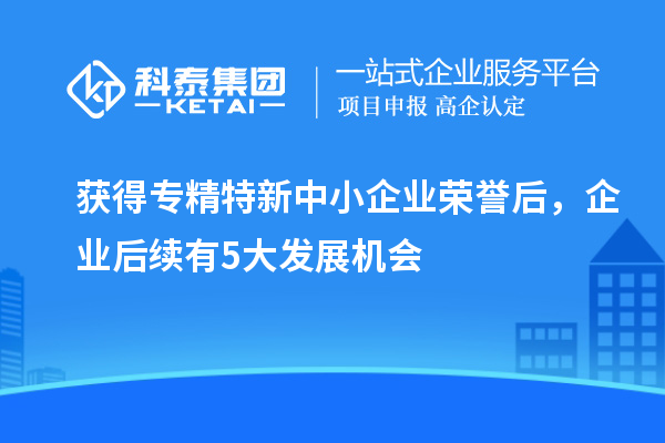 獲得專精特新中小企業(yè)榮譽(yù)后，企業(yè)后續(xù)有5大發(fā)展機(jī)會