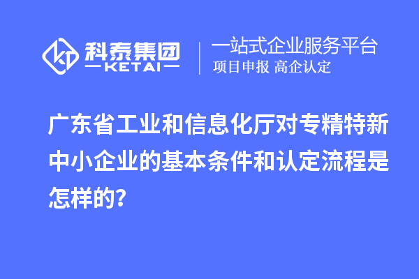 廣東省工業(yè)和信息化廳對<a href=http://m.gif521.com/fuwu/zhuanjingtexin.html target=_blank class=infotextkey>專精特新中小企業(yè)</a>的基本條件和認定流程是怎樣的？