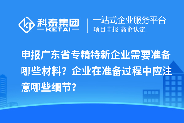 申報(bào)廣東省專精特新企業(yè)需要準(zhǔn)備哪些材料？企業(yè)在準(zhǔn)備過程中應(yīng)注意哪些細(xì)節(jié)？