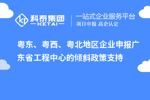 粵東、粵西、粵北地區(qū)企業(yè)申報廣東省工程中心的傾斜政策支持