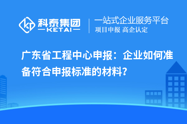 廣東省工程中心申報(bào)：企業(yè)如何準(zhǔn)備符合申報(bào)標(biāo)準(zhǔn)的材料？