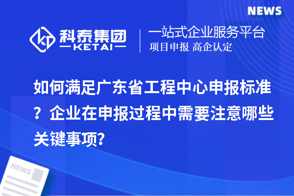 如何滿足廣東省工程中心申報標(biāo)準(zhǔn)？企業(yè)在申報過程中需要注意哪些關(guān)鍵事項(xiàng)？