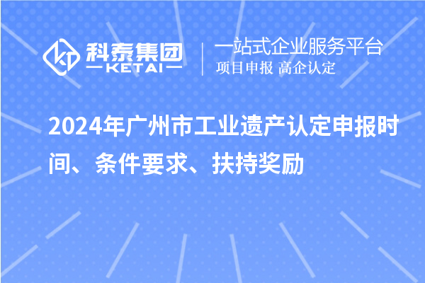 2024年廣州市工業(yè)遺產(chǎn)認(rèn)定申報(bào)時(shí)間、條件要求、扶持獎(jiǎng)勵(lì)