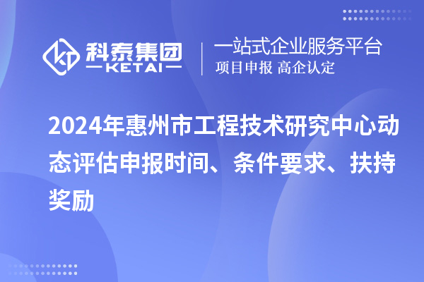 2024年惠州市工程技術研究中心動態(tài)評估申報時間、條件要求、扶持獎勵