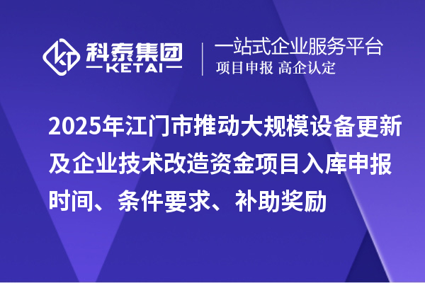 2025年江門市推動(dòng)大規(guī)模設(shè)備更新及企業(yè)技術(shù)改造資金項(xiàng)目入庫申報(bào)時(shí)間、條件要求、補(bǔ)助獎(jiǎng)勵(lì)