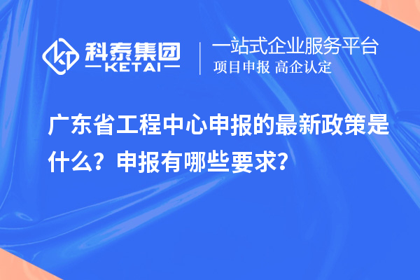 廣東省工程中心申報(bào)的最新政策是什么？申報(bào)有哪些要求？