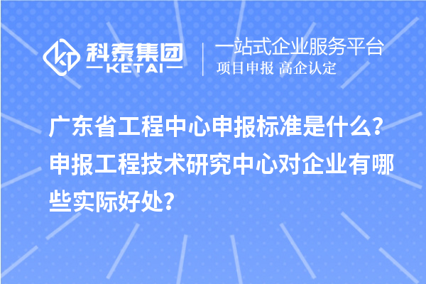 廣東省工程中心申報(bào)標(biāo)準(zhǔn)是什么？申報(bào)工程技術(shù)研究中心對(duì)企業(yè)有哪些實(shí)際好處？