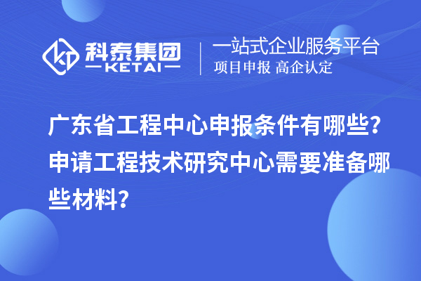 廣東省工程中心申報條件有哪些？申請工程技術研究中心需要準備哪些材料？