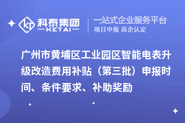 廣州市黃埔區(qū)工業(yè)園區(qū)智能電表升級改造費用補貼（第三批）申報時間、條件要求、補助獎勵