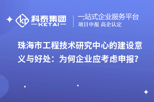 珠海市工程技術(shù)研究中心的建設(shè)意義與好處：為何企業(yè)應(yīng)考慮申報(bào)？