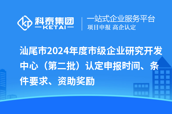 汕尾市2024年度市級企業(yè)研究開發(fā)中心（第二批）認(rèn)定申報時間、條件要求、資助獎勵