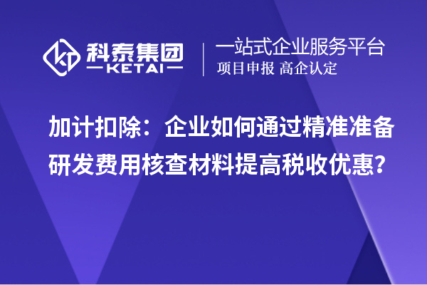 加計扣除：企業(yè)如何通過精準準備研發(fā)費用核查材料提高稅收優(yōu)惠？