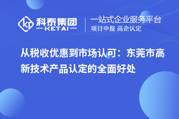 從稅收優(yōu)惠到市場認可：東莞市高新技術產品認定的全面好處