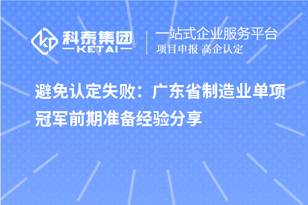 避免認(rèn)定失?。簭V東省制造業(yè)單項(xiàng)冠軍前期準(zhǔn)備經(jīng)驗(yàn)分享