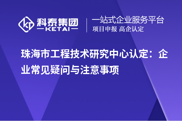 珠海市工程技術研究中心認定：企業(yè)常見疑問與注意事項