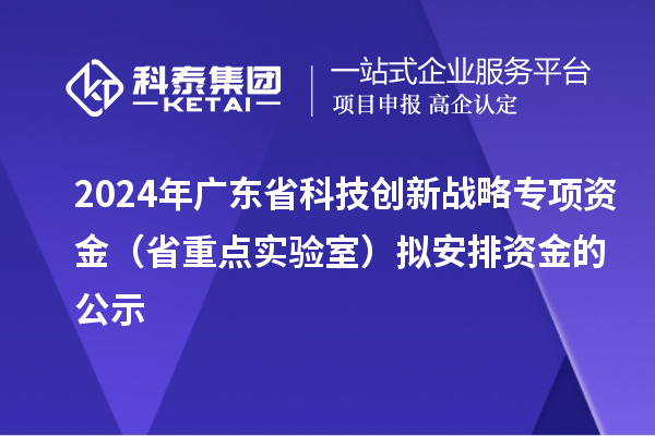 2024年廣東省科技創(chuàng)新戰(zhàn)略專項資金（省重點實驗室）擬安排資金的公示