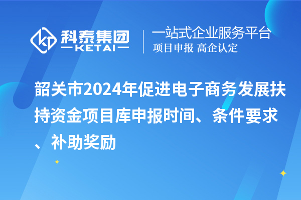 韶關(guān)市2024年促進(jìn)電子商務(wù)發(fā)展扶持資金項(xiàng)目庫申報(bào)時(shí)間、條件要求、補(bǔ)助獎(jiǎng)勵(lì)