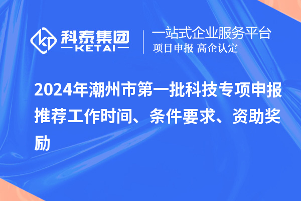 2024年潮州市第一批科技專項申報推薦工作時間、條件要求、資助獎勵