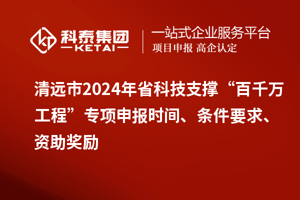 清遠(yuǎn)市2024年省科技支撐“百千萬(wàn)工程”專項(xiàng)申報(bào)時(shí)間、條件要求、資助獎(jiǎng)勵(lì)