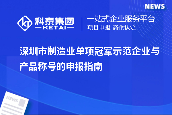 深圳市制造業(yè)單項(xiàng)冠軍示范企業(yè)與產(chǎn)品稱號(hào)的申報(bào)指南