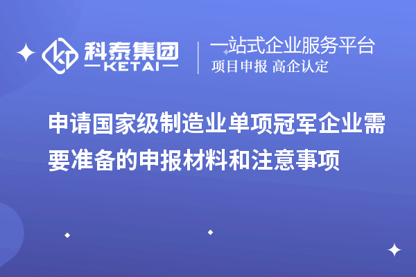 申請(qǐng)國(guó)家級(jí)制造業(yè)單項(xiàng)冠軍企業(yè)需要準(zhǔn)備的申報(bào)材料和注意事項(xiàng)