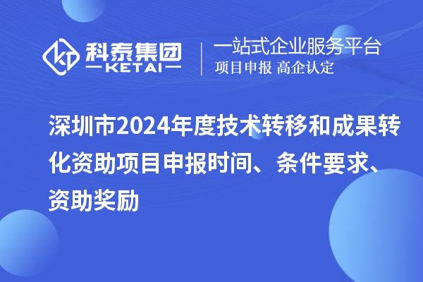 深圳市2024年度技術(shù)轉(zhuǎn)移和成果轉(zhuǎn)化資助<a href=http://m.gif521.com/shenbao.html target=_blank class=infotextkey>項目申報</a>時間、條件要求、資助獎勵