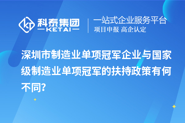 深圳市制造業(yè)單項(xiàng)冠軍企業(yè)與國(guó)家級(jí)制造業(yè)單項(xiàng)冠軍的扶持政策有何不同？