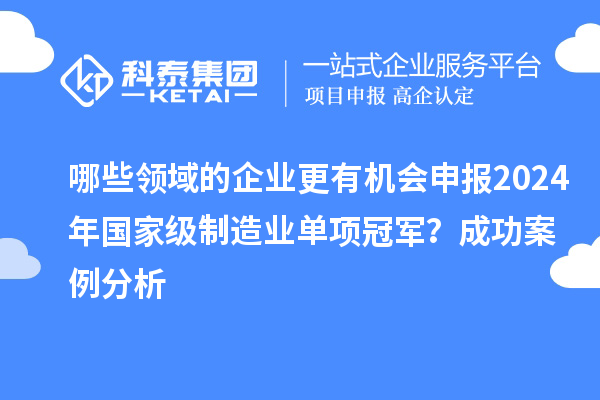 哪些領(lǐng)域的企業(yè)更有機(jī)會(huì)申報(bào)2024年國(guó)家級(jí)制造業(yè)單項(xiàng)冠軍？成功案例分析