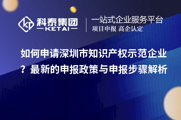 如何申請深圳市知識產(chǎn)權(quán)示范企業(yè)？最新的申報政策與申報步驟解析