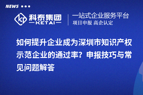 如何提升企業(yè)成為深圳市知識產(chǎn)權示范企業(yè)的通過率？申報技巧與常見問題解答