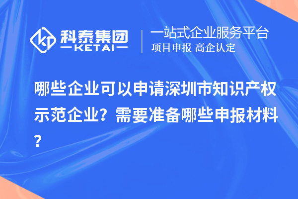 哪些企業(yè)可以申請(qǐng)深圳市知識(shí)產(chǎn)權(quán)示范企業(yè)？需要準(zhǔn)備哪些申報(bào)材料？